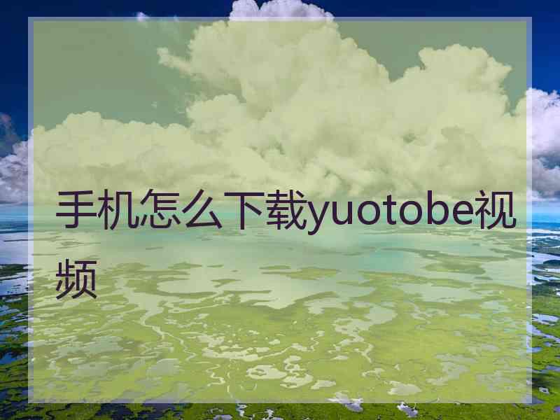 手机怎么下载yuotobe视频